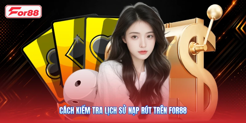Cách Kiểm Tra Lịch Sử Nạp Rút Trên FOR88