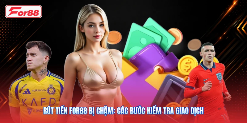 Rút Tiền FOR88 Bị Chậm: Các Bước Kiểm Tra Giao Dịch